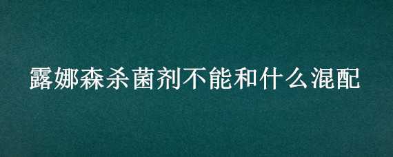 露娜森杀菌剂不能和什么混配