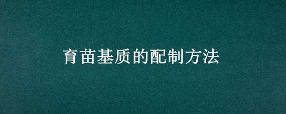 育苗基质的配制方法（育苗基质的配制及基质的基本要求）