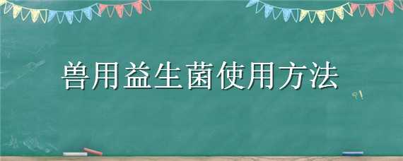 兽用益生菌使用方法（兽用益生菌怎么用）