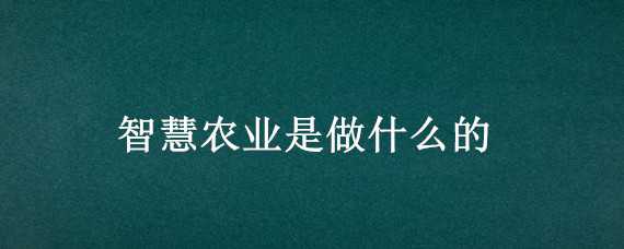 智慧农业是做什么的 智慧农业是什么