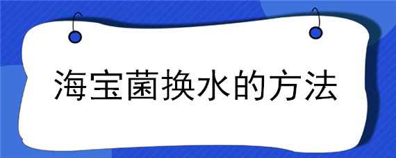 海宝菌换水的方法 海宝菌怎么样换水?