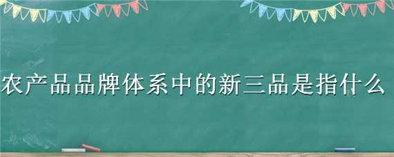 农产品品牌体系中的新三品是指什么 农业产品品牌体系中的新三品是指