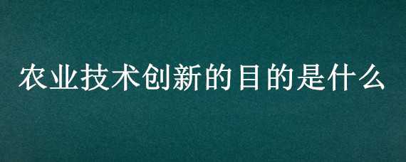 农业技术创新的目的是什么 农业技术创新的目的是什么意思