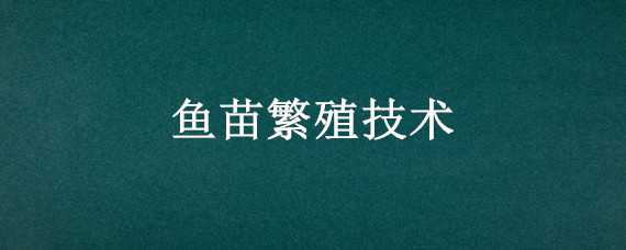 鱼苗繁殖技术 鱼苗繁殖技术去哪里学