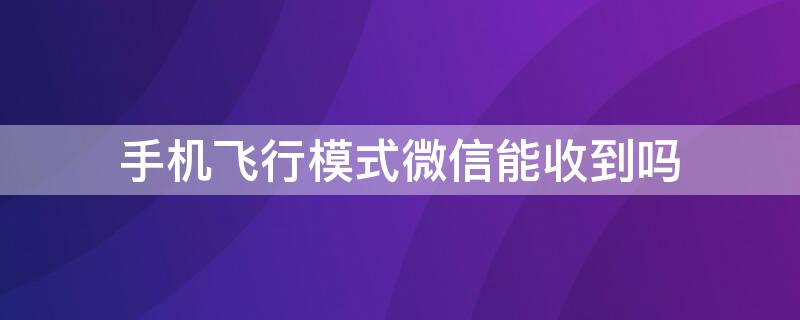 手机飞行模式微信能收到吗