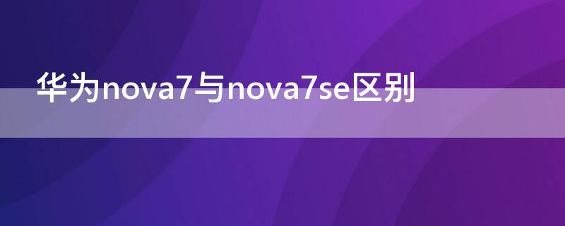 华为nova7与nova7se区别