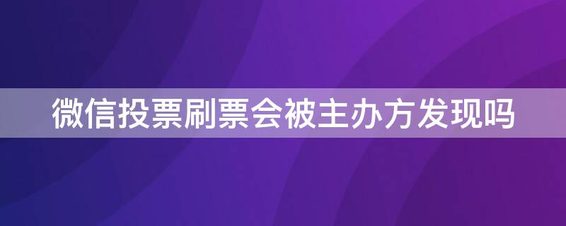 微信投票刷票会被主办方发现吗