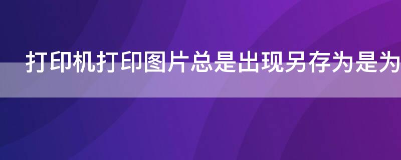 打印机打印图片总是出现另存为是为什么