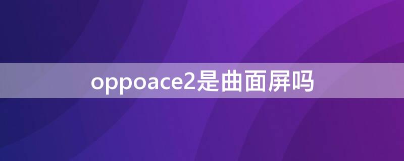 oppoace2是曲面屏吗