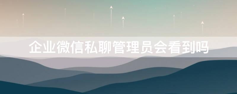 企业微信私聊管理员会看到吗