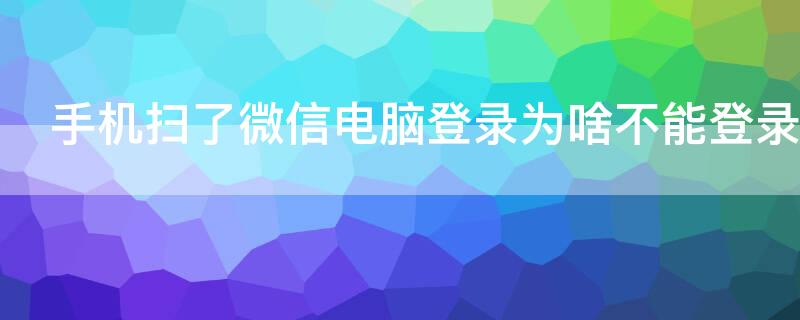 手机扫了微信电脑登录为啥不能登录