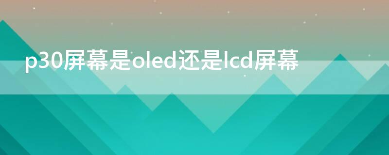 p30屏幕是oled还是lcd屏幕