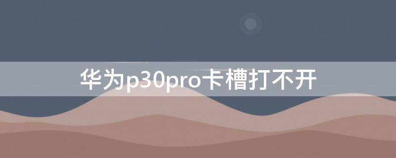 华为p30pro卡槽打不开