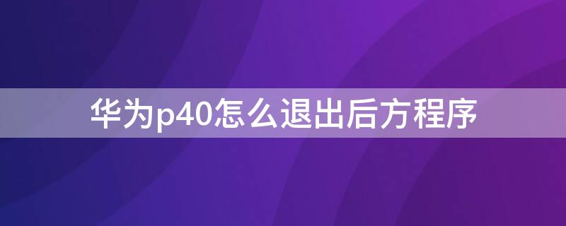 华为p40怎么退出后方程序