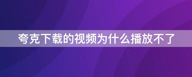 夸克下载的视频为什么播放不了