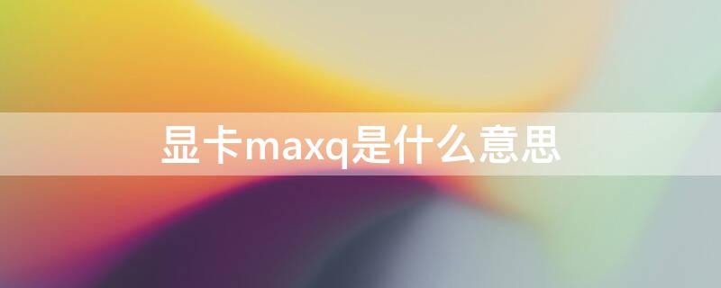 显卡maxq是什么意思