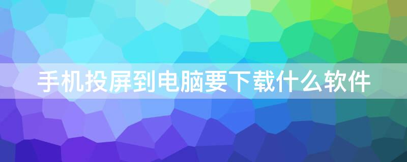 手机投屏到电脑要下载什么软件