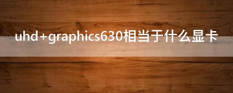 uhd graphics630相当于什么显卡