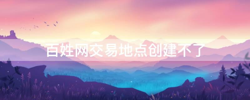 百姓网交易地点创建不了