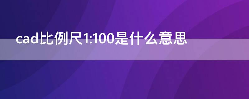 cad比例尺1:100是什么意思