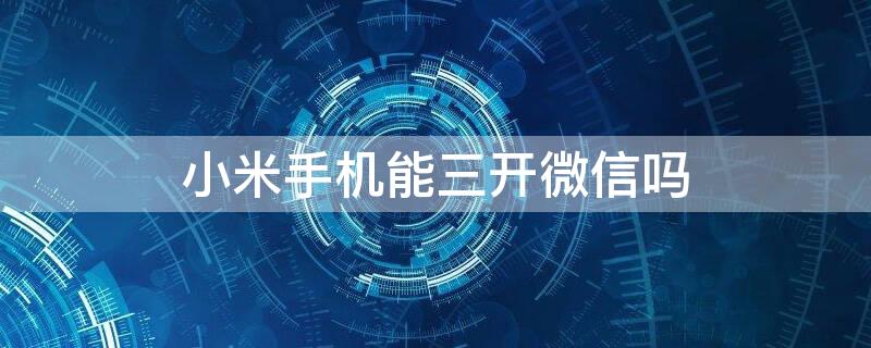 小米手机能三开微信吗