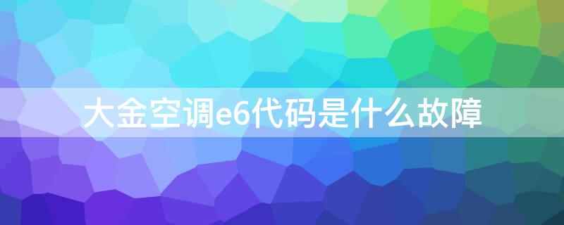 大金空调e6代码是什么故障