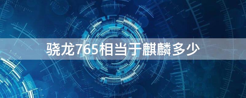 骁龙765相当于麒麟多少