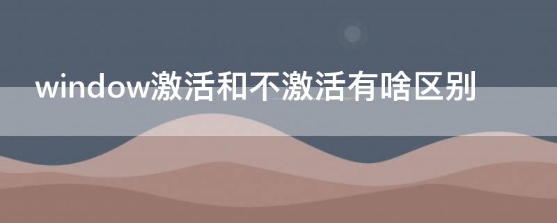 window激活和不激活有啥区别