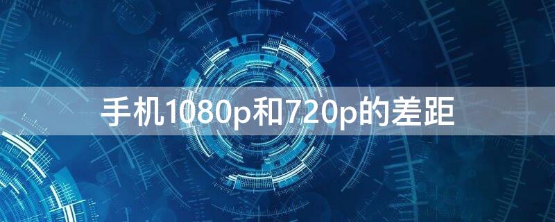 手机1080p和720p的差距