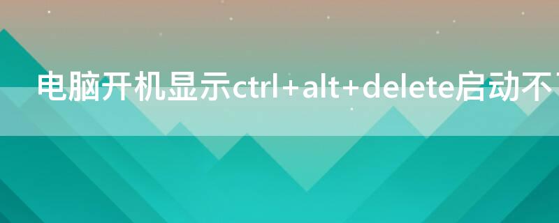 电脑开机显示ctrl+alt+delete启动不了