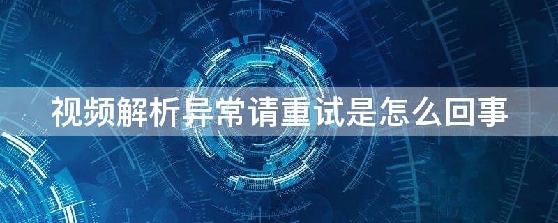 视频解析异常请重试是怎么回事