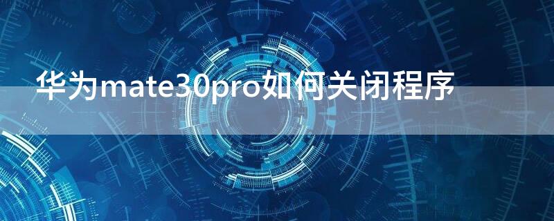 华为mate30pro如何关闭程序