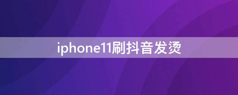 iPhone11刷抖音发烫