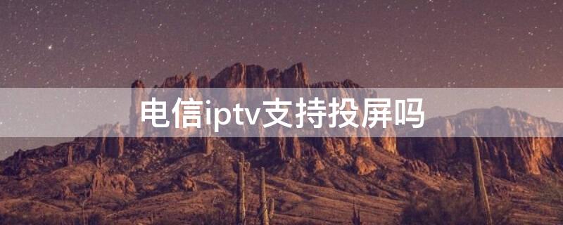 电信iptv支持投屏吗