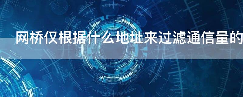 网桥仅根据什么地址来过滤通信量的