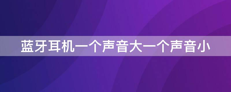 蓝牙耳机一个声音大一个声音小