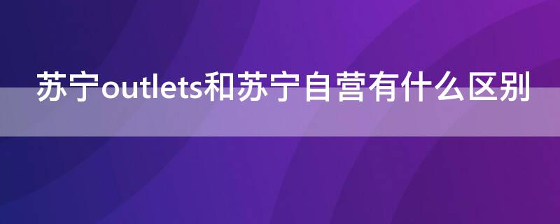 苏宁outlets和苏宁自营有什么区别