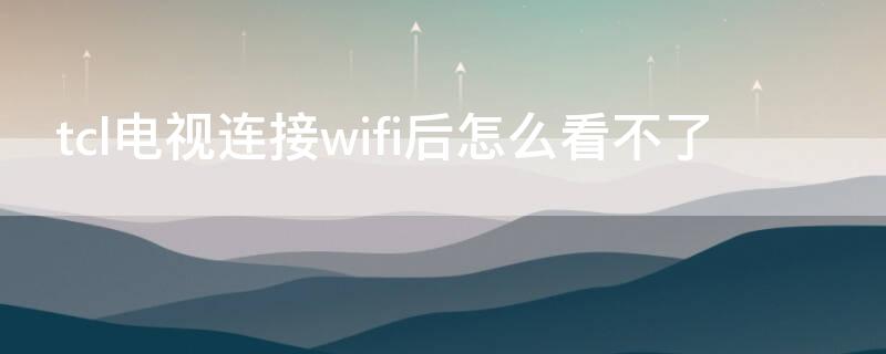 tcl电视连接wifi后怎么看不了