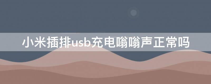 小米插排usb充电嗡嗡声正常吗（小米插排usb充电嗡嗡声消除）