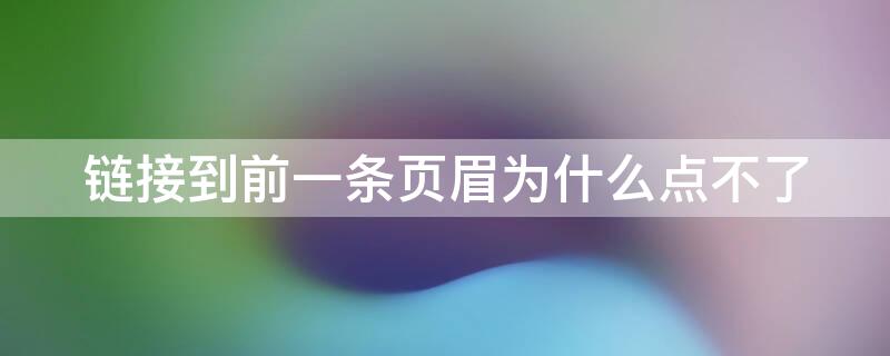 链接到前一条页眉为什么点不了 word链接到前一条页眉为什么点不了