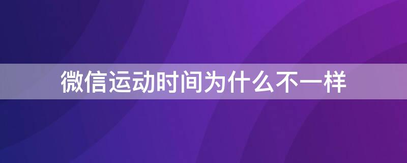 微信运动时间为什么不一样 为什么微信运动更新时间不一样