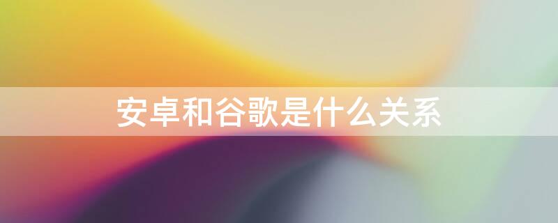 安卓和谷歌是什么关系 安卓到底是不是谷歌的