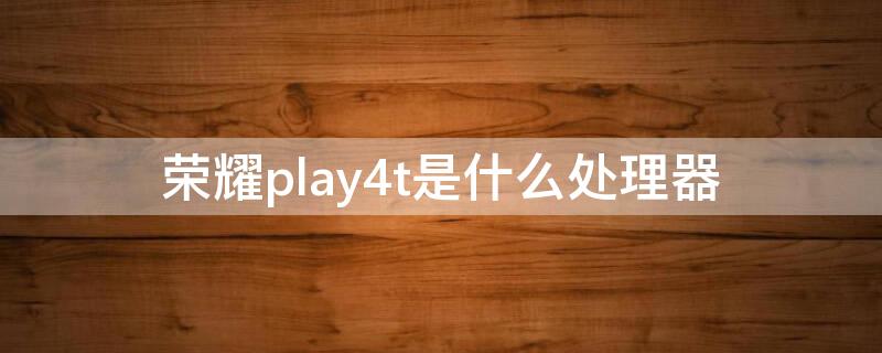 荣耀play4t是什么处理器 请问荣耀play4t什么处理器?