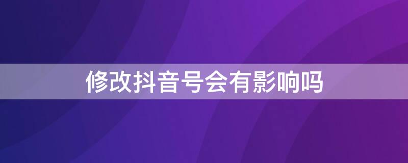 修改抖音号会有影响吗（抖音号修改了会有什么影响）