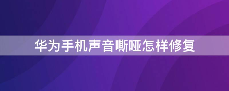 华为手机声音嘶哑怎样修复（华为手机声音嘶哑怎样修复进水）