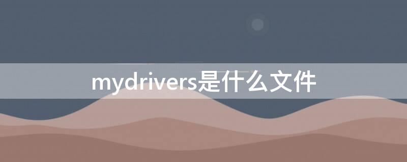 mydrivers是什么文件（电脑上mydrivers是啥）