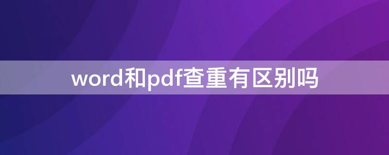 word和pdf查重有区别吗 维普word和pdf查重有区别吗