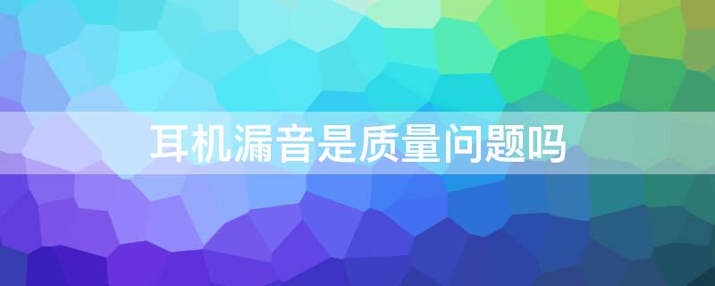 耳机漏音是质量问题吗（为什么耳机漏音严重）