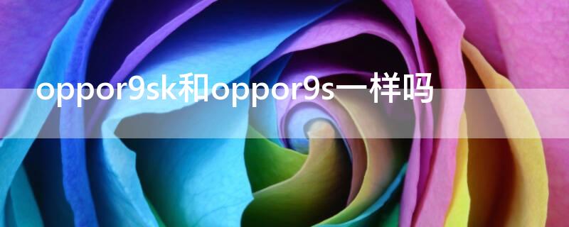 oppor9sk和oppor9s一样吗 oppor9skt跟oppor9s有区别吗