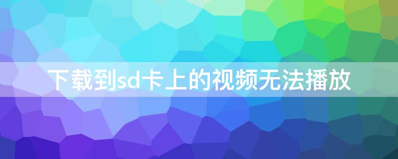 下载到sd卡上的视频无法播放（视频下载不到sd卡里）